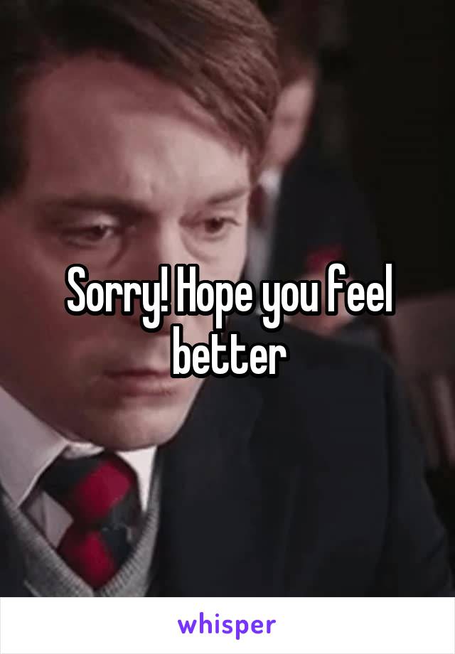 Sorry! Hope you feel better