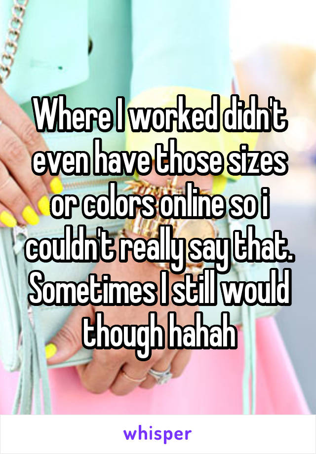 Where I worked didn't even have those sizes or colors online so i couldn't really say that. Sometimes I still would though hahah