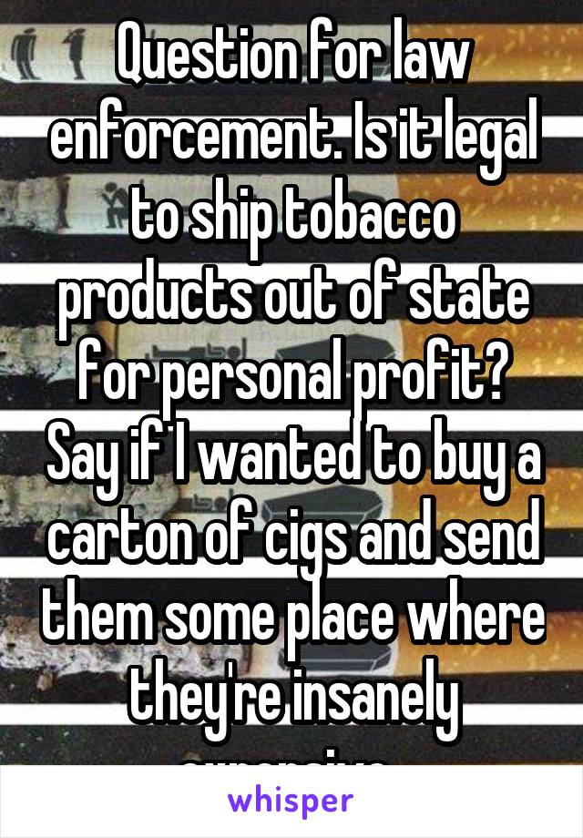 Question for law enforcement. Is it legal to ship tobacco products out of state for personal profit? Say if I wanted to buy a carton of cigs and send them some place where they're insanely expensive. 