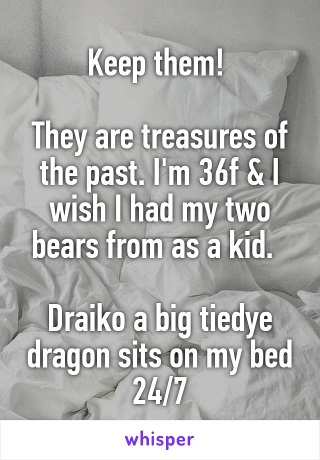 Keep them! 

They are treasures of the past. I'm 36f & I wish I had my two bears from as a kid.  

Draiko a big tiedye dragon sits on my bed 24/7