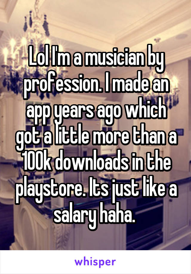 Lol I'm a musician by profession. I made an app years ago which got a little more than a 100k downloads in the playstore. Its just like a salary haha. 