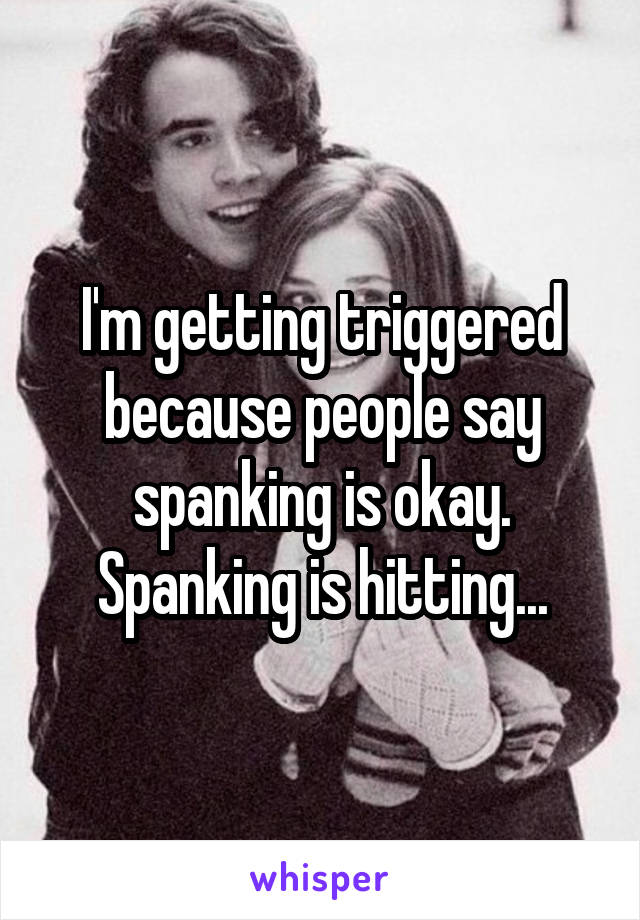 I'm getting triggered because people say spanking is okay. Spanking is hitting...