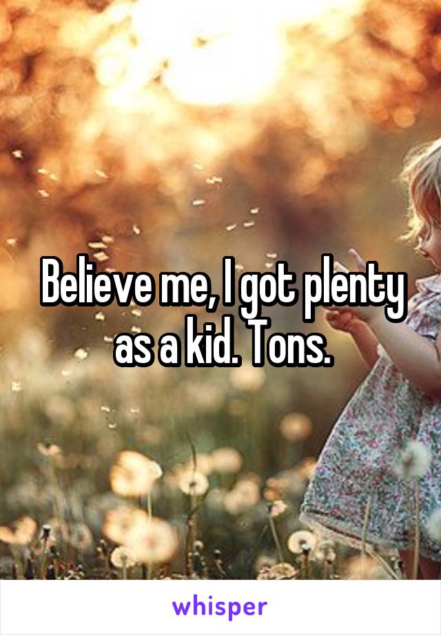 Believe me, I got plenty as a kid. Tons.