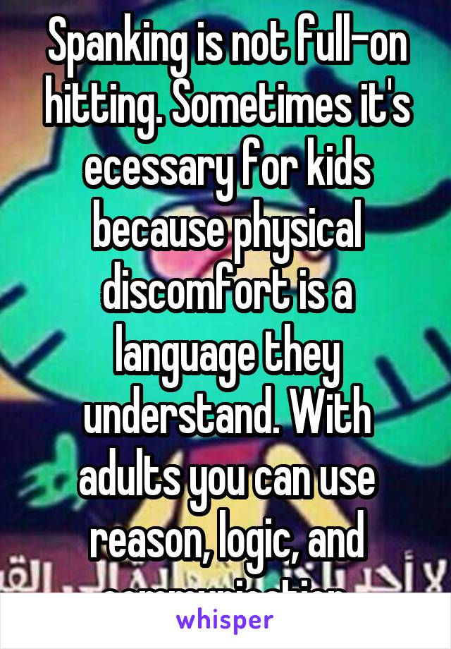 Spanking is not full-on hitting. Sometimes it's ecessary for kids because physical discomfort is a language they understand. With adults you can use reason, logic, and communication.
