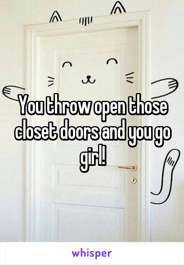 You throw open those closet doors and you go girl!