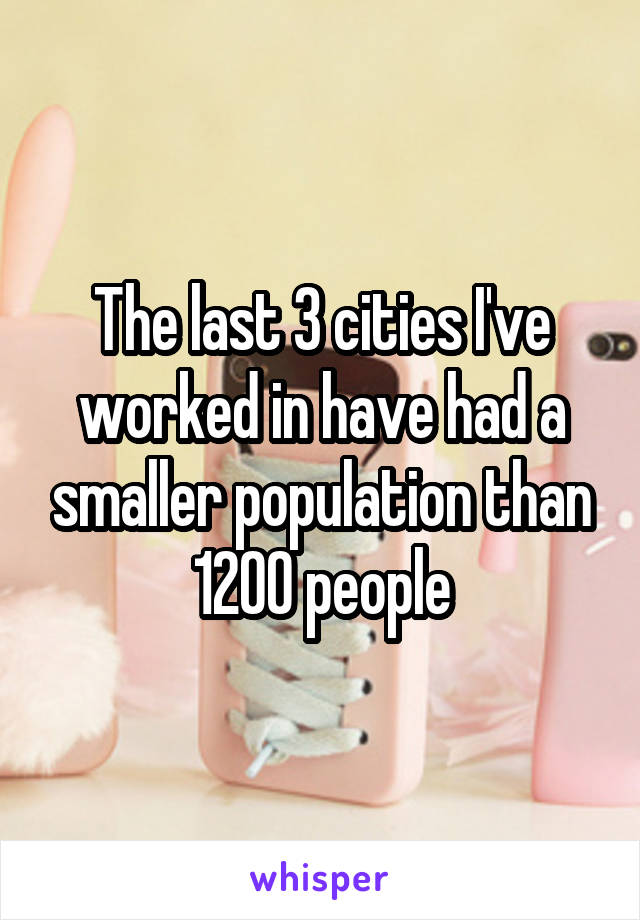 The last 3 cities I've worked in have had a smaller population than 1200 people