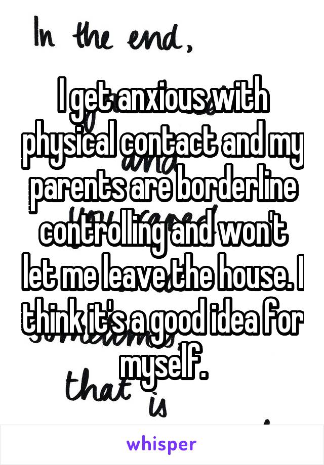 I get anxious with physical contact and my parents are borderline controlling and won't let me leave the house. I think it's a good idea for myself.