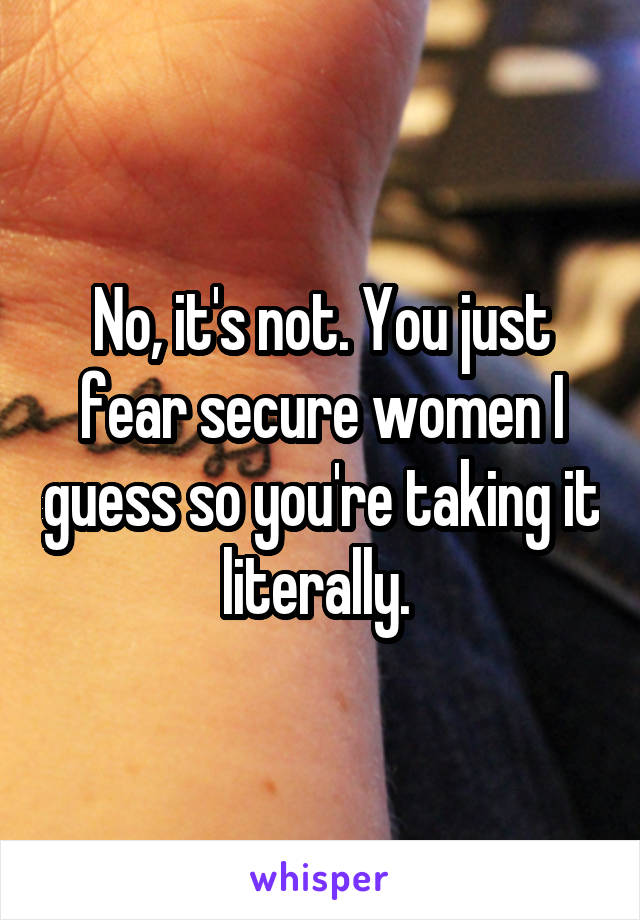 No, it's not. You just fear secure women I guess so you're taking it literally. 