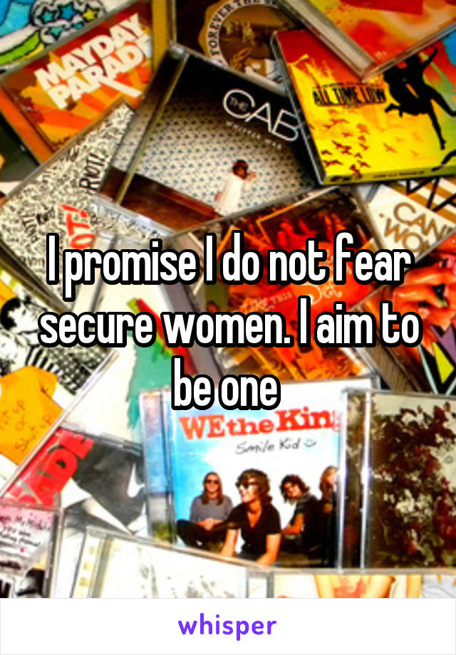 I promise I do not fear secure women. I aim to be one 