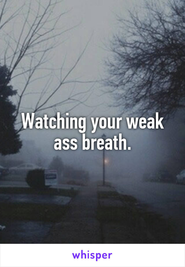 Watching your weak ass breath.