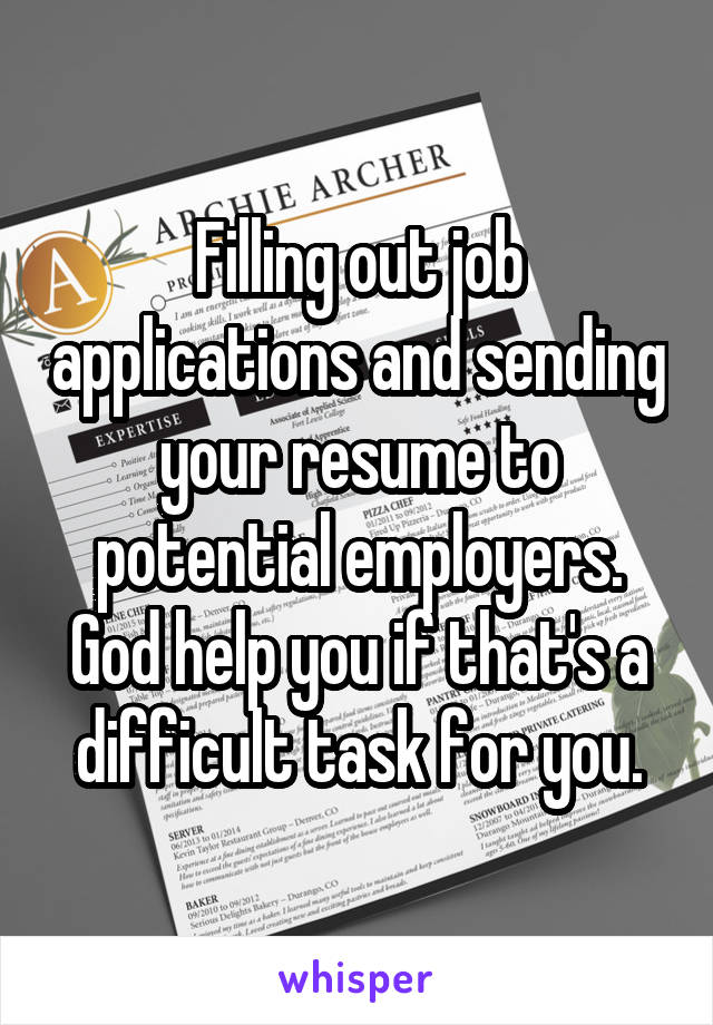 Filling out job applications and sending your resume to potential employers. God help you if that's a difficult task for you.