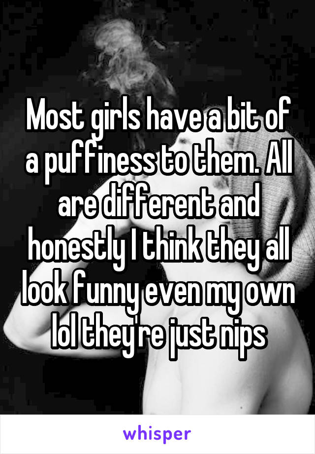 Most girls have a bit of a puffiness to them. All are different and honestly I think they all look funny even my own lol they're just nips