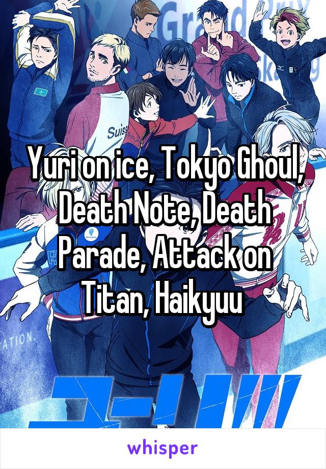 Yuri on ice, Tokyo Ghoul, Death Note, Death Parade, Attack on Titan, Haikyuu 