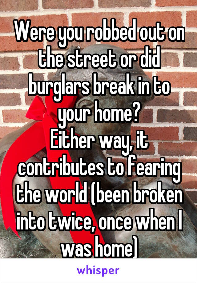 Were you robbed out on the street or did burglars break in to your home?
Either way, it contributes to fearing the world (been broken into twice, once when I was home)