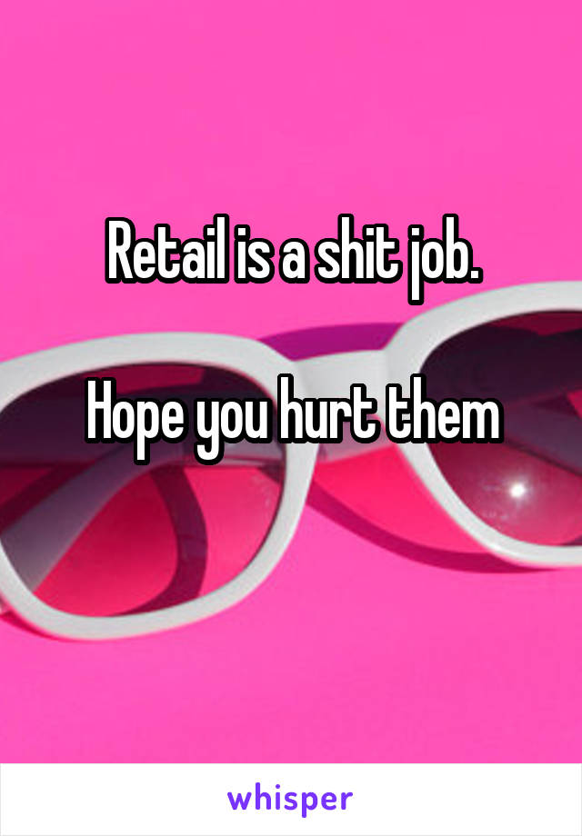 Retail is a shit job.

Hope you hurt them


