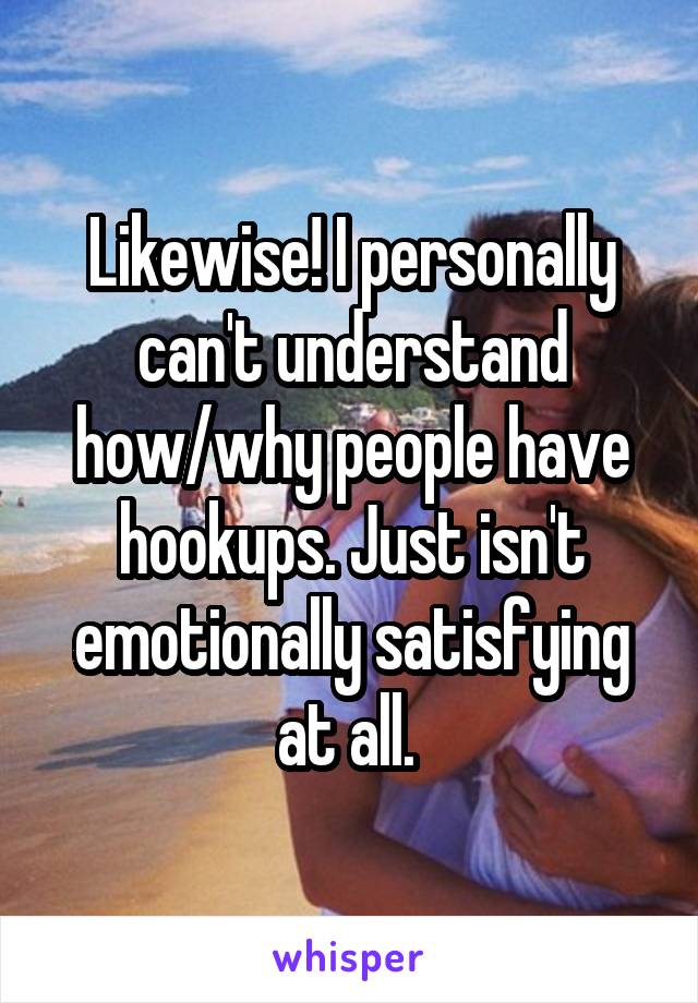 Likewise! I personally can't understand how/why people have hookups. Just isn't emotionally satisfying at all. 