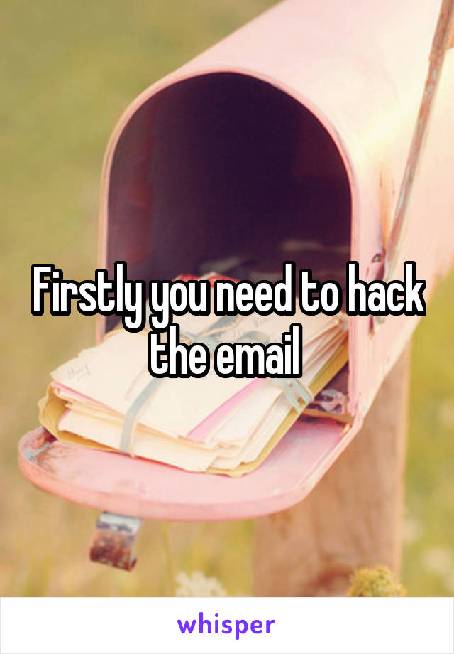 Firstly you need to hack the email 