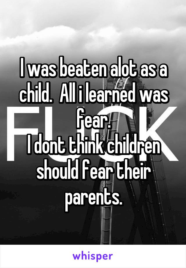 I was beaten alot as a child.  All i learned was fear.
I dont think children should fear their parents.