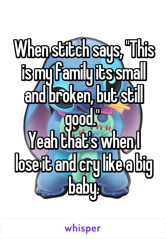 When stitch says, "This is my family its small and broken, but still good." 
Yeah that's when I lose it and cry like a big baby.