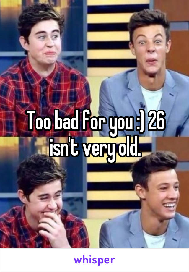 Too bad for you :) 26 isn't very old.