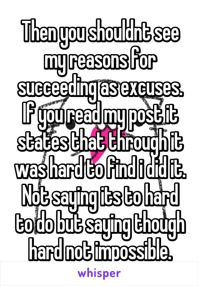 Then you shouldnt see my reasons for succeeding as excuses. If you read my post it states that through it was hard to find i did it. Not saying its to hard to do but saying though hard not impossible.