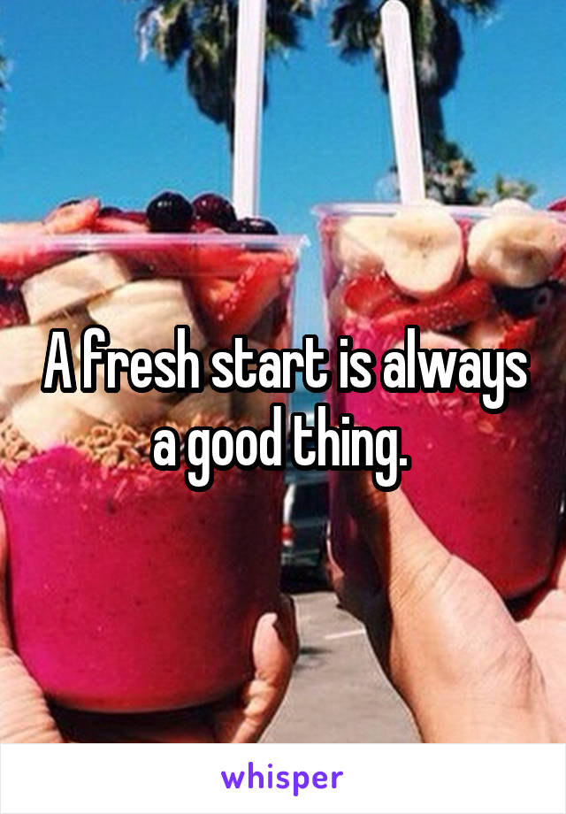 A fresh start is always a good thing. 