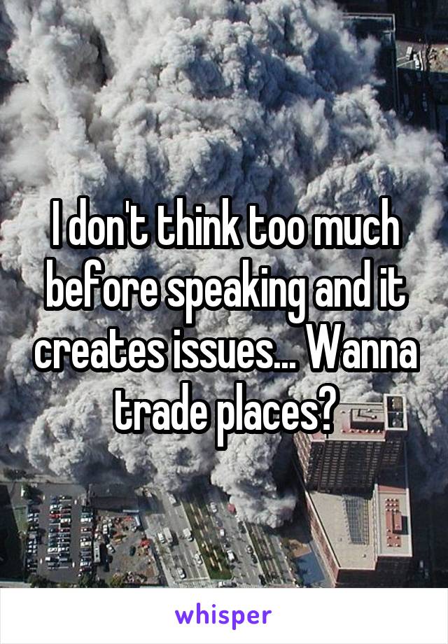I don't think too much before speaking and it creates issues... Wanna trade places?