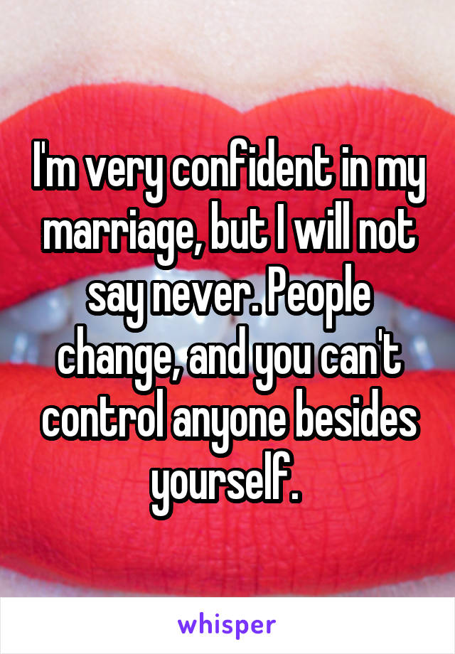 I'm very confident in my marriage, but I will not say never. People change, and you can't control anyone besides yourself. 