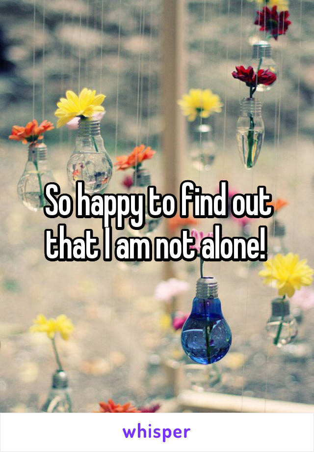 So happy to find out that I am not alone! 