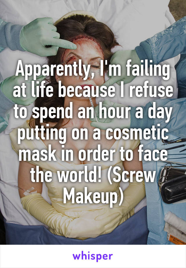 Apparently, I'm failing at life because I refuse to spend an hour a day putting on a cosmetic mask in order to face the world! (Screw Makeup)