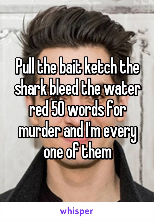 Pull the bait ketch the shark bleed the water red 50 words for murder and I'm every one of them