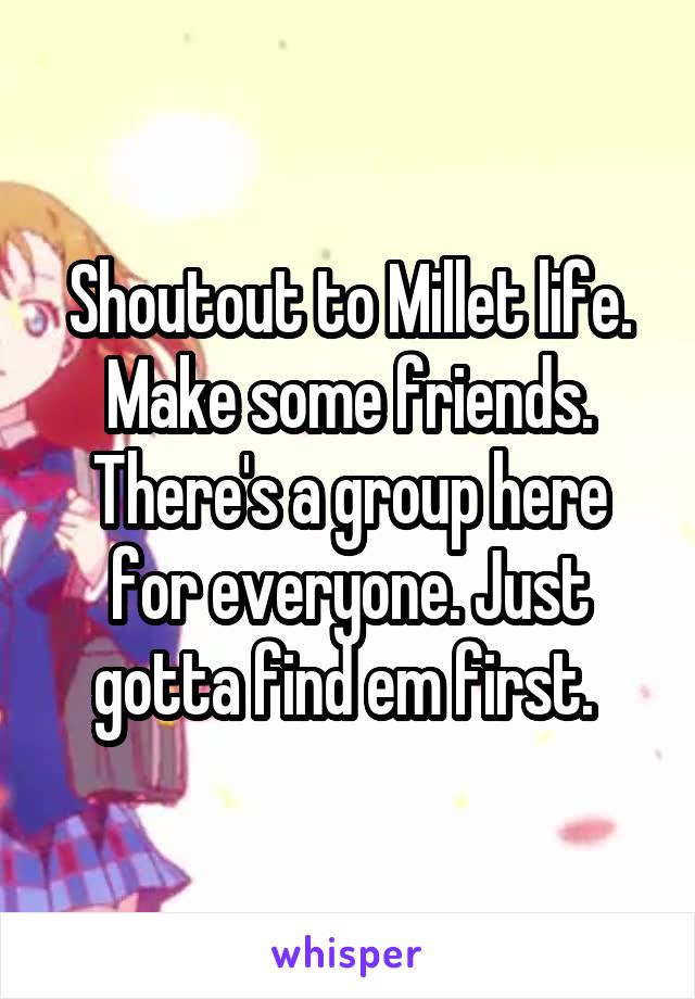 Shoutout to Millet life. Make some friends. There's a group here for everyone. Just gotta find em first. 