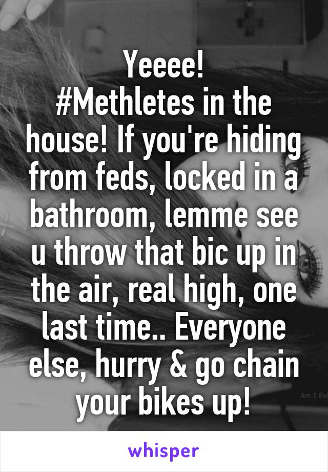 Yeeee!
#Methletes in the house! If you're hiding from feds, locked in a bathroom, lemme see u throw that bic up in the air, real high, one last time.. Everyone else, hurry & go chain your bikes up!