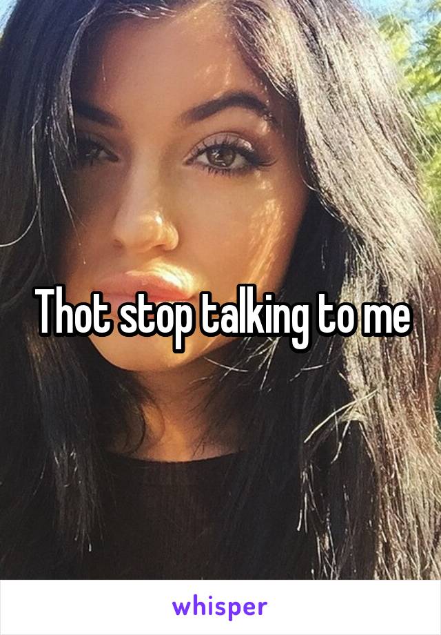 Thot stop talking to me