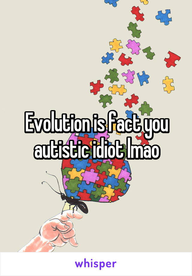 Evolution is fact you autistic idiot lmao