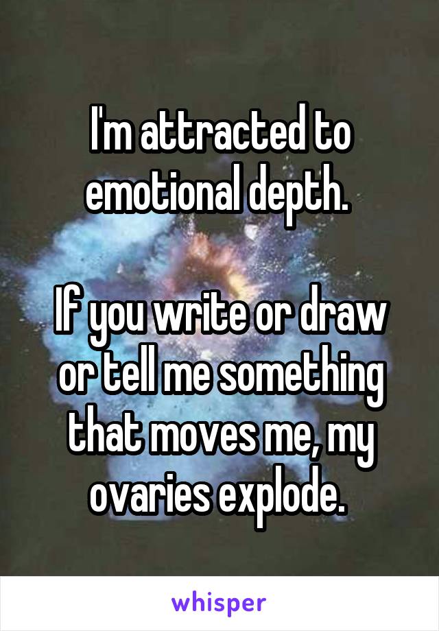 I'm attracted to emotional depth. 

If you write or draw or tell me something that moves me, my ovaries explode. 