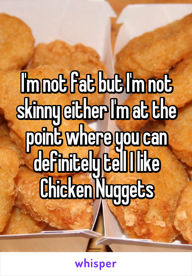 I'm not fat but I'm not skinny either I'm at the point where you can definitely tell I like Chicken Nuggets