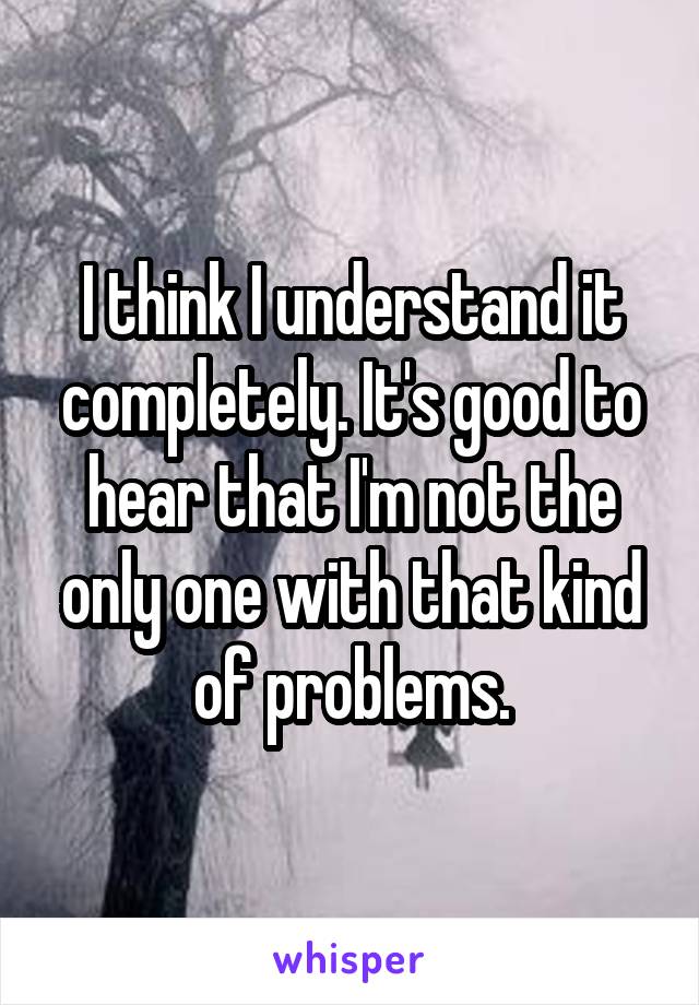 I think I understand it completely. It's good to hear that I'm not the only one with that kind of problems.