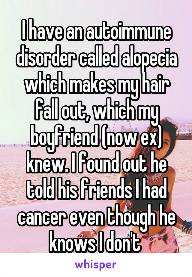 I have an autoimmune disorder called alopecia which makes my hair fall out, which my boyfriend (now ex) knew. I found out he told his friends I had cancer even though he knows I don't 