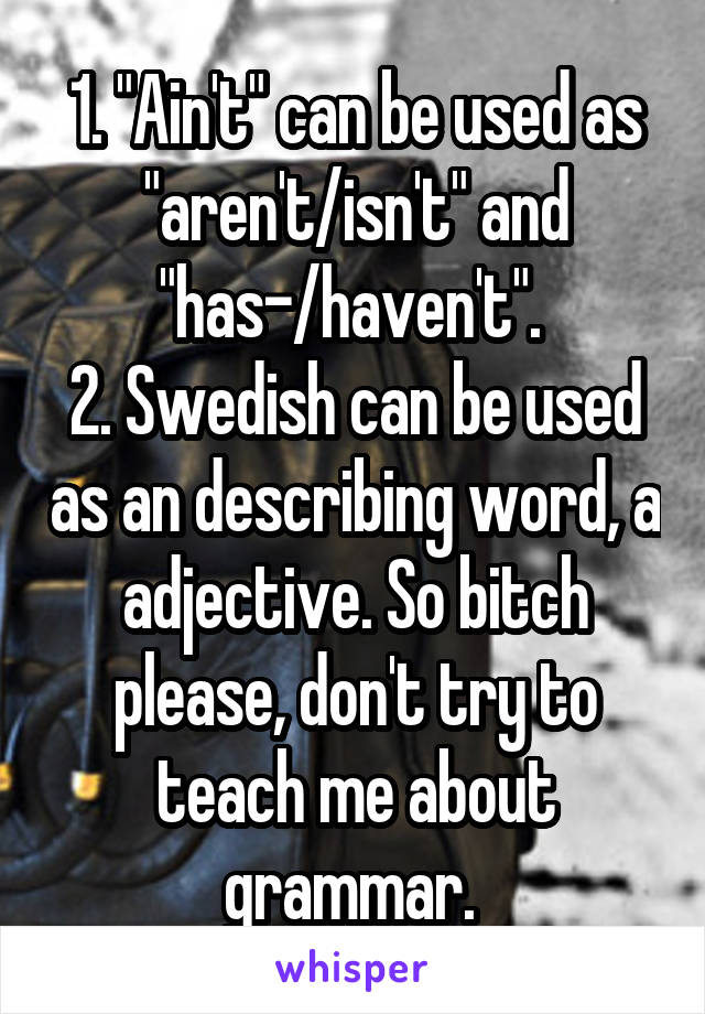 1. "Ain't" can be used as "aren't/isn't" and "has-/haven't". 
2. Swedish can be used as an describing word, a adjective. So bitch please, don't try to teach me about grammar. 