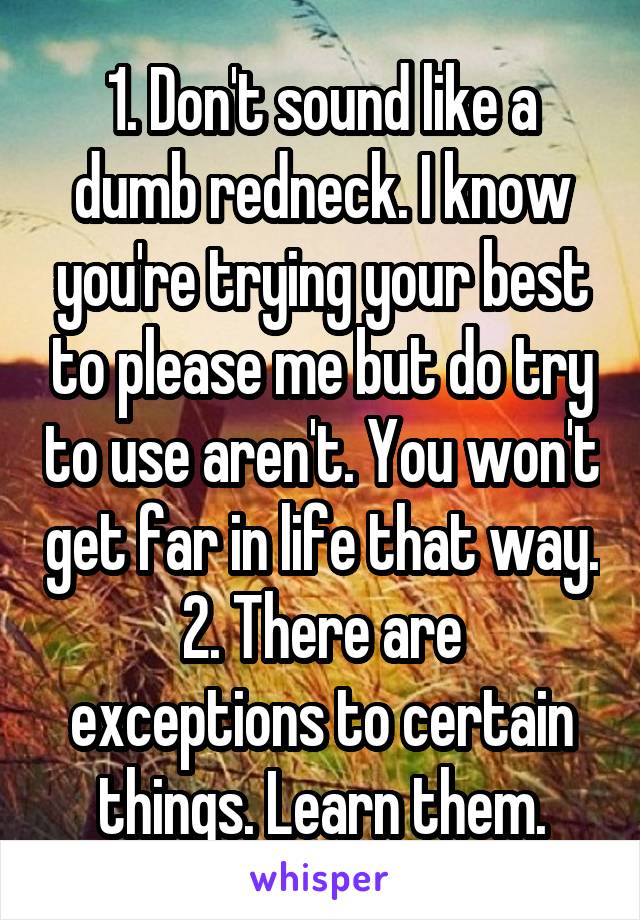 1. Don't sound like a dumb redneck. I know you're trying your best to please me but do try to use aren't. You won't get far in life that way.
2. There are exceptions to certain things. Learn them.