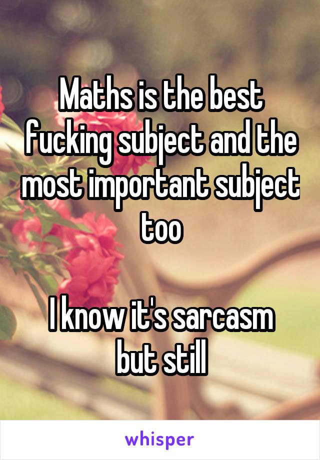 Maths is the best fucking subject and the most important subject too

I know it's sarcasm but still