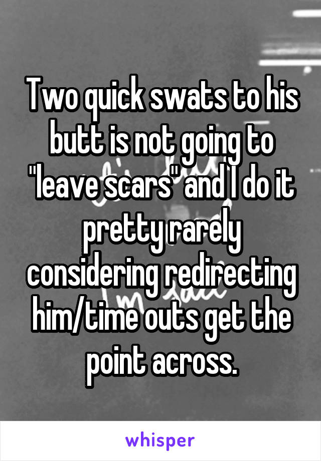 Two quick swats to his butt is not going to "leave scars" and I do it pretty rarely considering redirecting him/time outs get the point across.