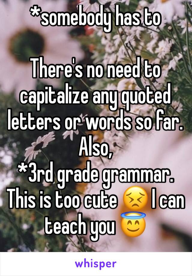 *somebody has to

There's no need to capitalize any quoted letters or words so far. Also,
*3rd grade grammar. This is too cute 😣 I can teach you 😇
