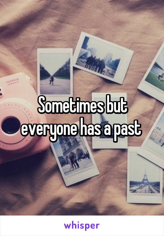 Sometimes but everyone has a past 