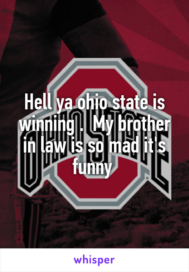 Hell ya ohio state is winning .  My brother in law is so mad it's funny 