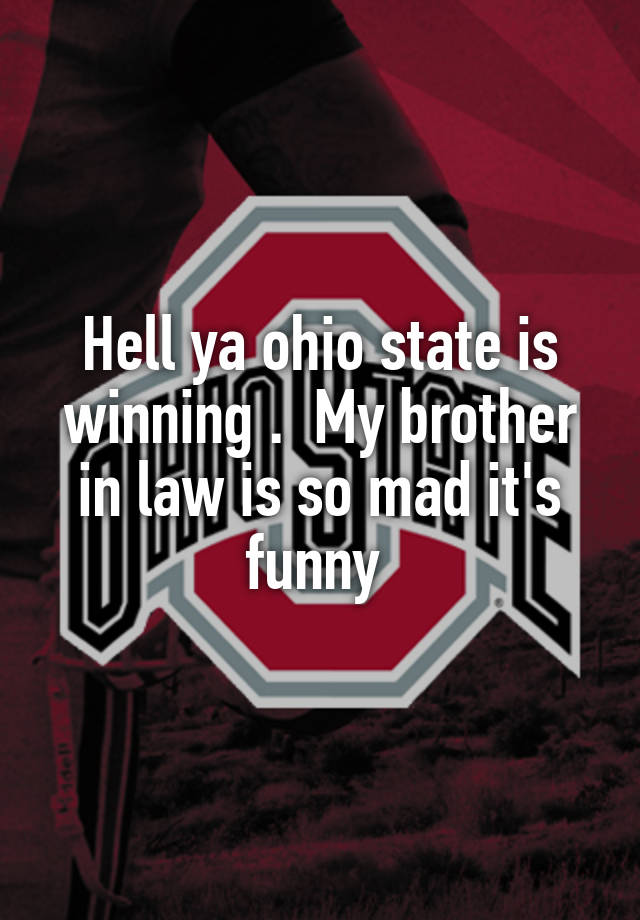 Hell ya ohio state is winning .  My brother in law is so mad it's funny 