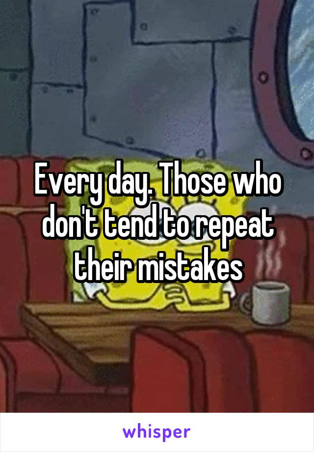 Every day. Those who don't tend to repeat their mistakes