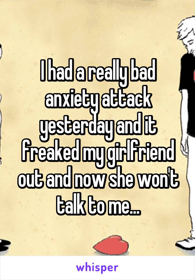 I had a really bad anxiety attack yesterday and it freaked my girlfriend out and now she won't talk to me...