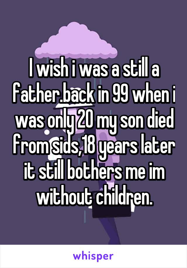 I wish i was a still a father.back in 99 when i was only 20 my son died from sids,18 years later it still bothers me im without children.